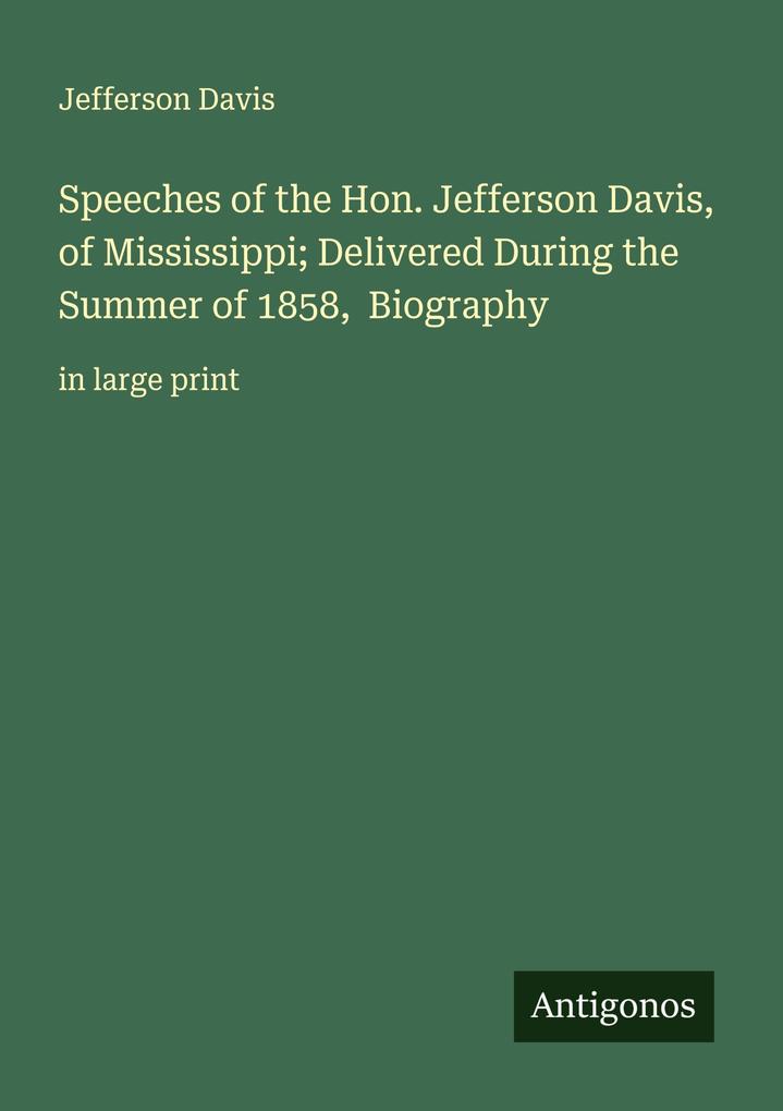 Speeches of the Hon. Jefferson Davis of Mississippi; Delivered During the Summer of 1858 Biography