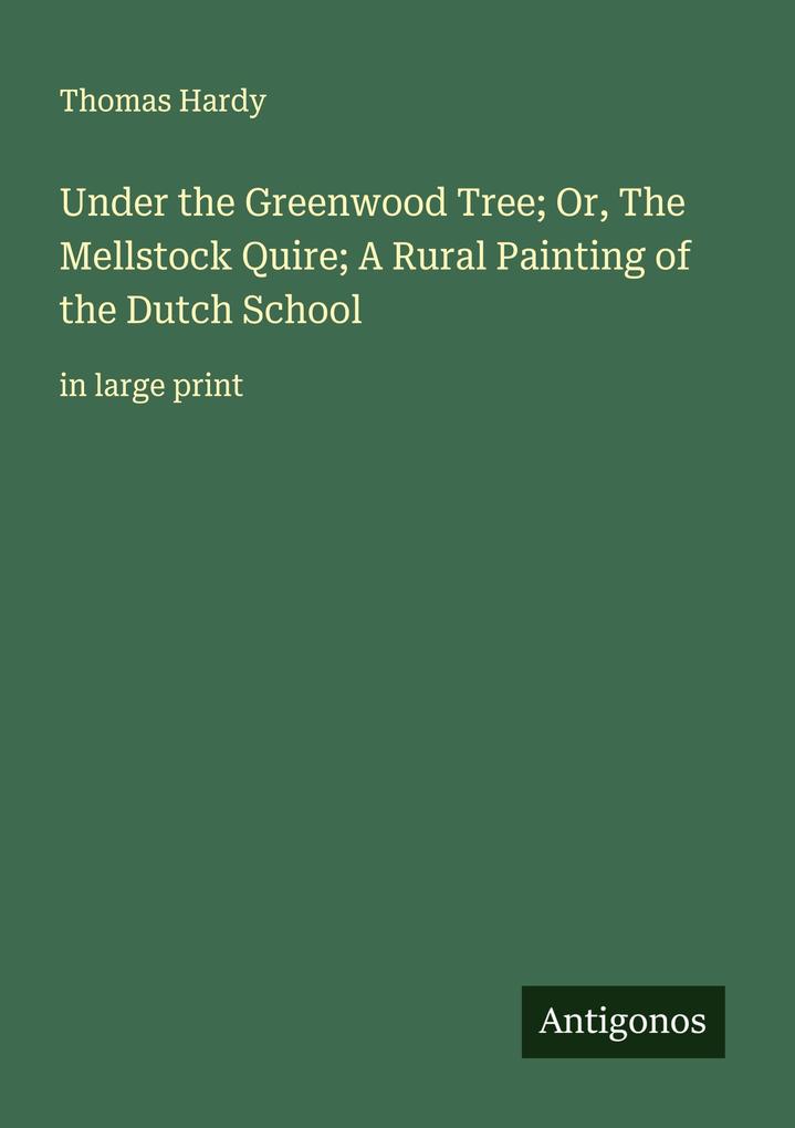 Under the Greenwood Tree; Or The Mellstock Quire; A Rural Painting of the Dutch School