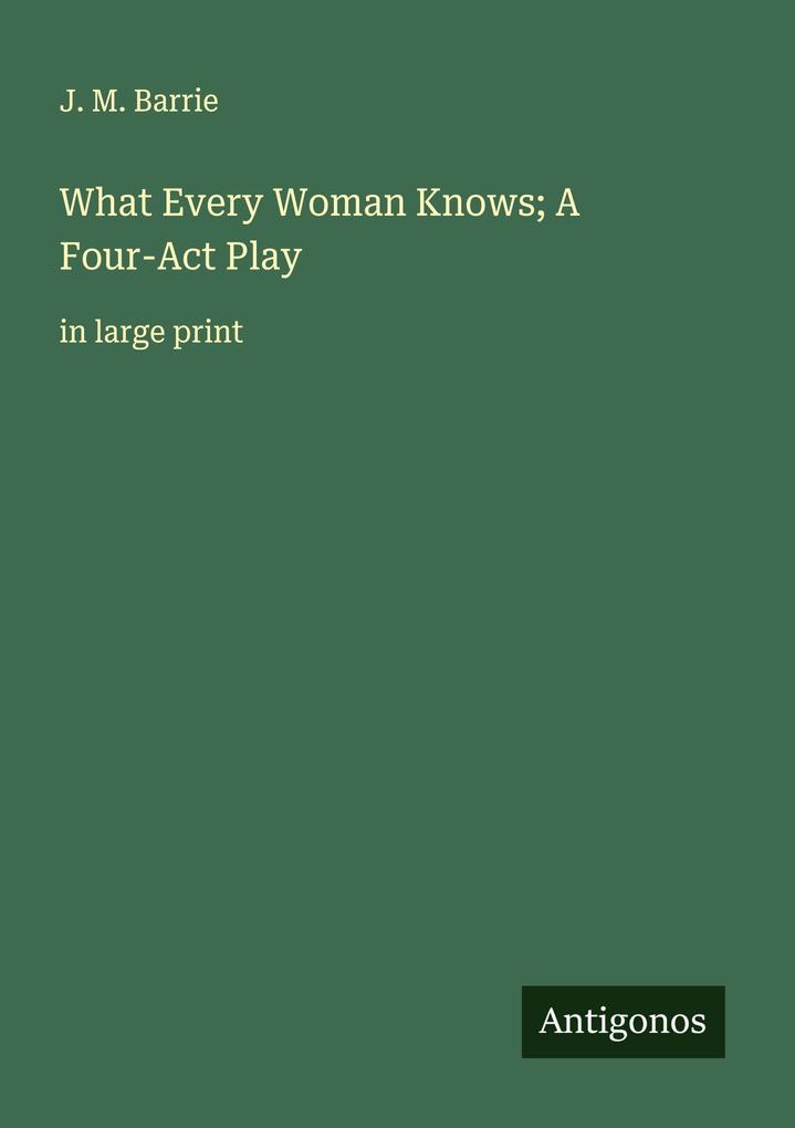 What Every Woman Knows; A Four-Act Play