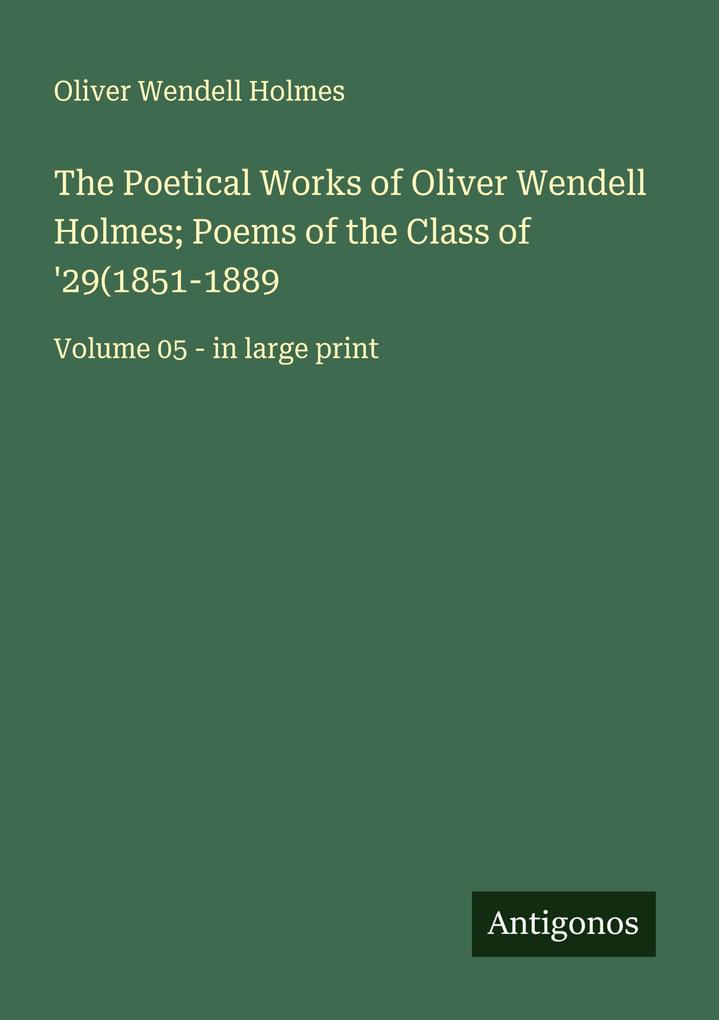 The Poetical Works of Oliver Wendell Holmes; Poems of the Class of '29(1851-1889