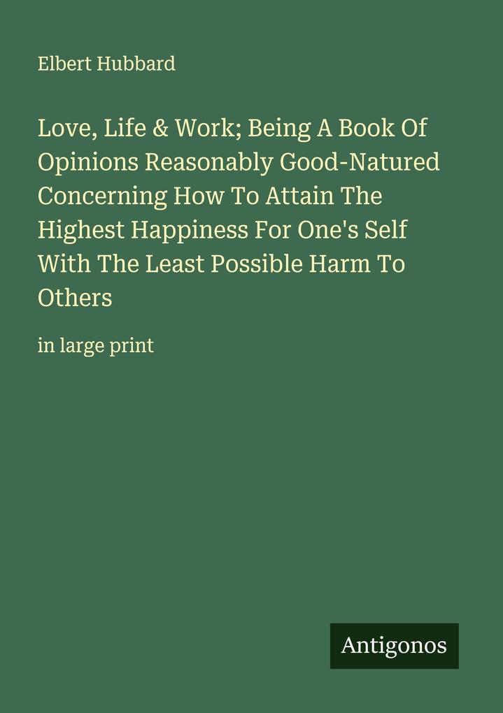 Love Life & Work; Being A Book Of Opinions Reasonably Good-Natured Concerning How To Attain The Highest Happiness For One's Self With The Least Possible Harm To Others