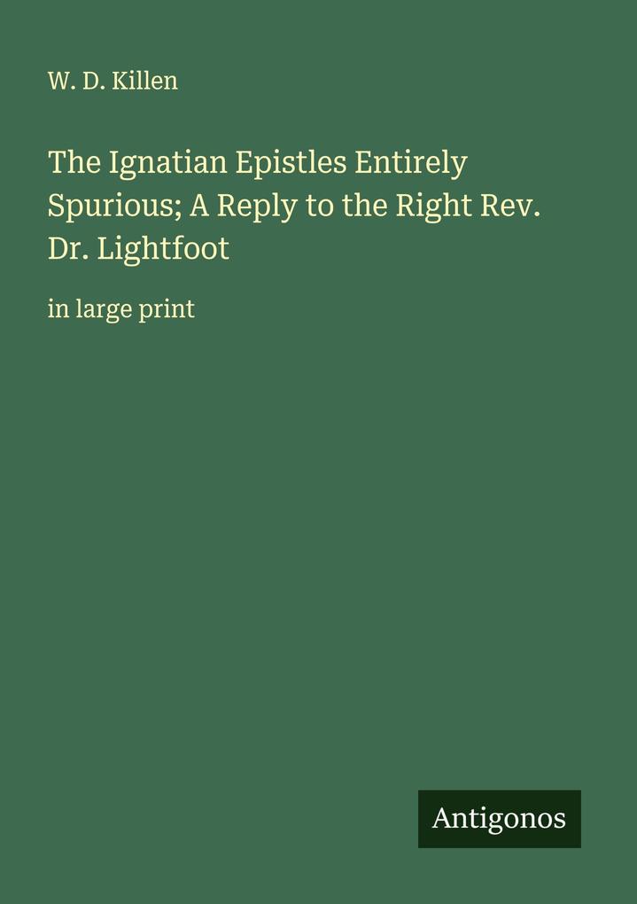 The Ignatian Epistles Entirely Spurious; A Reply to the Right Rev. Dr. Lightfoot