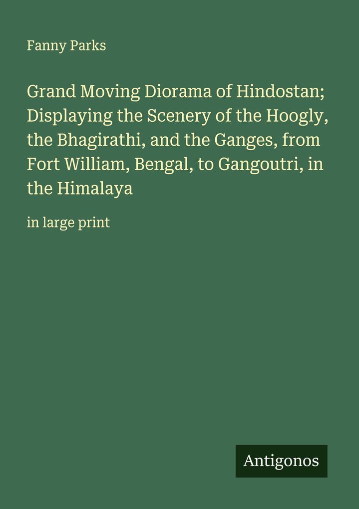 Grand Moving Diorama of Hindostan; Displaying the Scenery of the Hoogly the Bhagirathi and the Ganges from Fort William Bengal to Gangoutri in the Himalaya