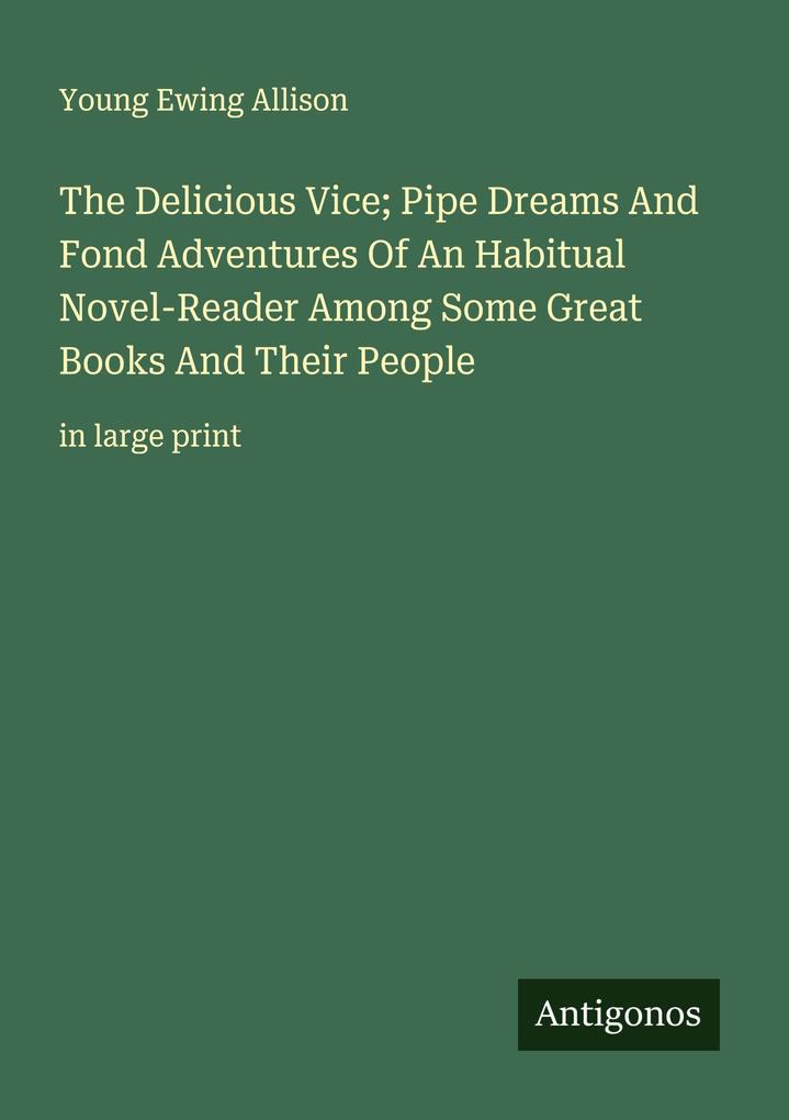 The Delicious Vice; Pipe Dreams And Fond Adventures Of An Habitual Novel-Reader Among Some Great Books And Their People