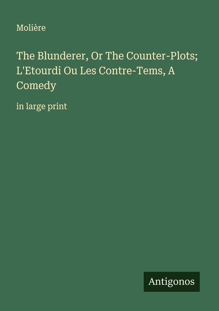 The Blunderer Or The Counter-Plots; L'Etourdi Ou Les Contre-Tems A Comedy