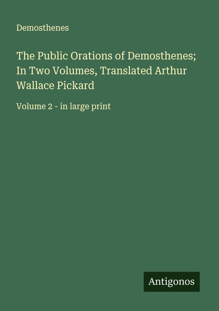 The Public Orations of Demosthenes; In Two Volumes Translated Arthur Wallace Pickard