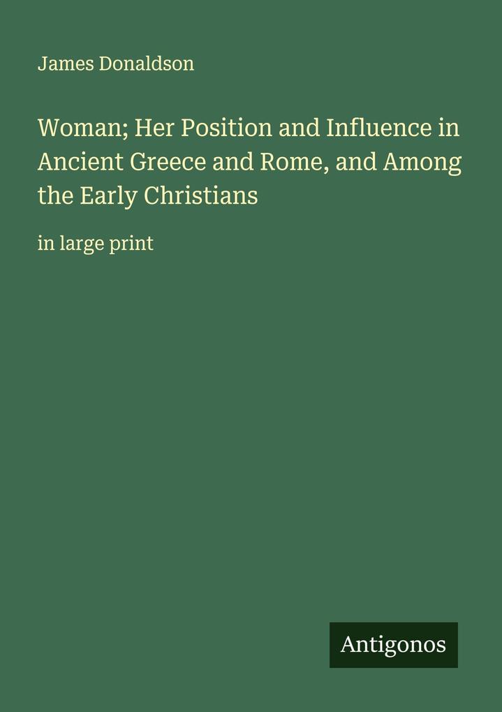 Woman; Her Position and Influence in Ancient Greece and Rome and Among the Early Christians