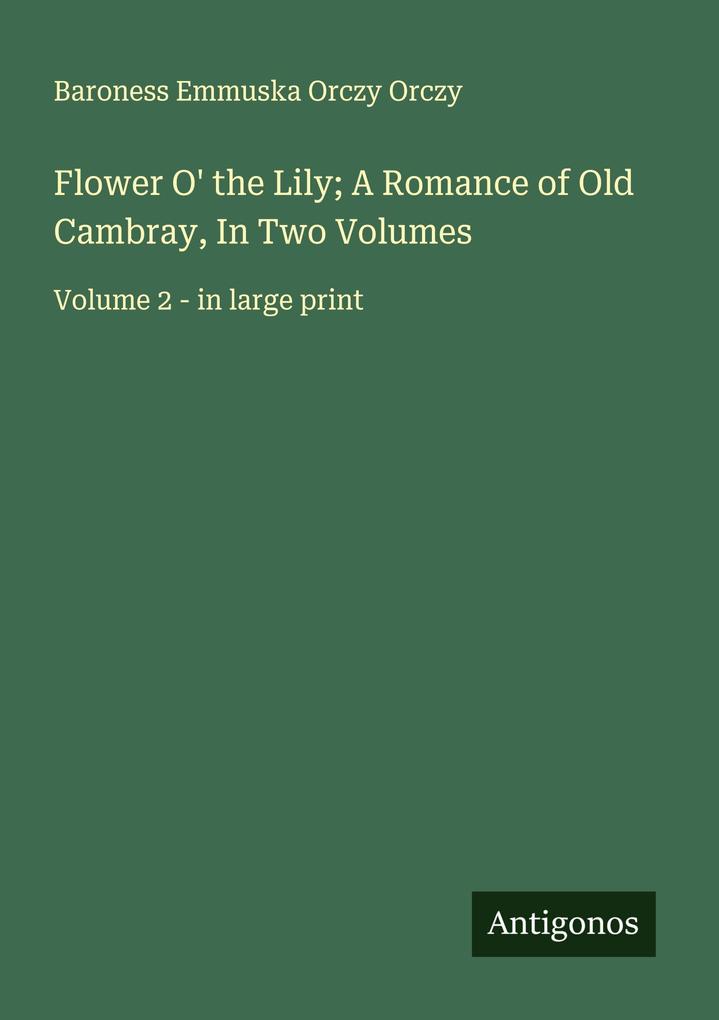 Flower O' the Lily; A Romance of Old Cambray In Two Volumes