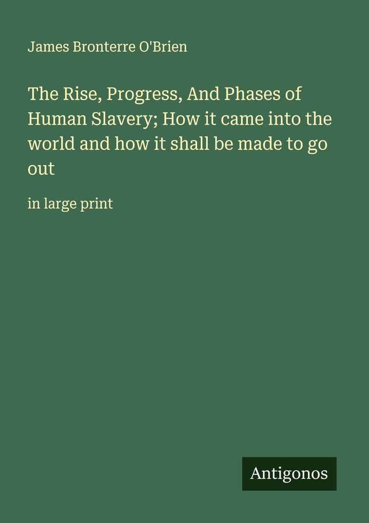 The Rise Progress And Phases of Human Slavery; How it came into the world and how it shall be made to go out