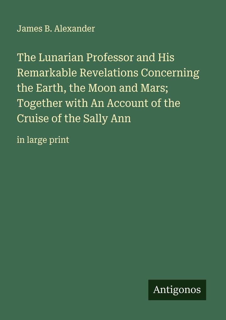 The Lunarian Professor and His Remarkable Revelations Concerning the Earth the Moon and Mars; Together with An Account of the Cruise of the Sally Ann