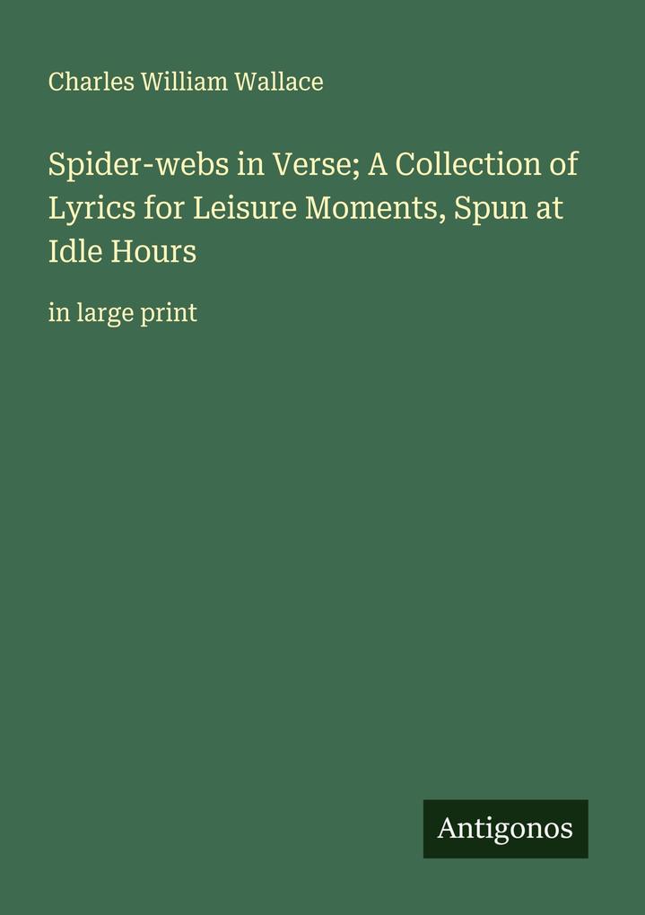 Spider-webs in Verse; A Collection of Lyrics for Leisure Moments Spun at Idle Hours