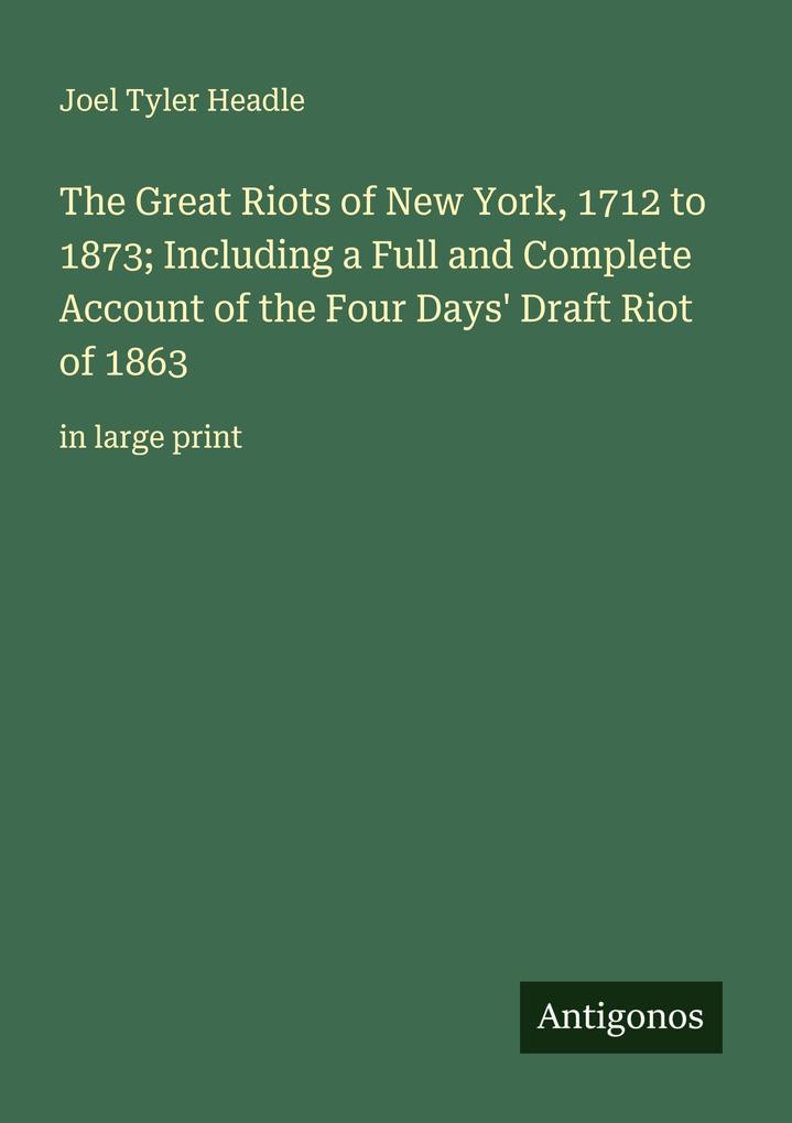 The Great Riots of New York 1712 to 1873; Including a Full and Complete Account of the Four Days' Draft Riot of 1863
