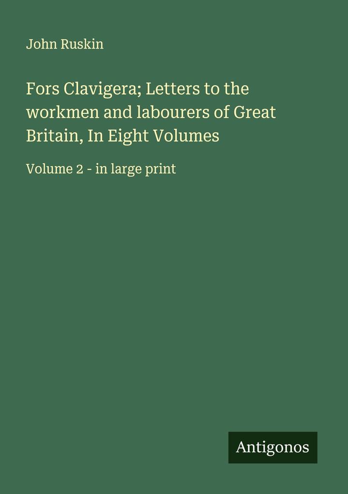 Fors Clavigera; Letters to the workmen and labourers of Great Britain In Eight Volumes