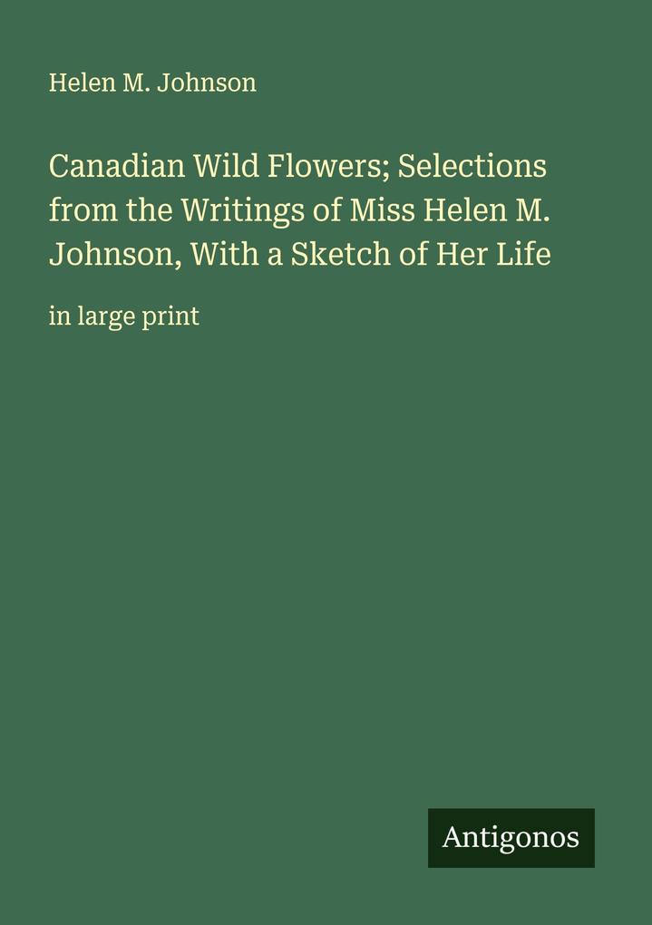 Canadian Wild Flowers; Selections from the Writings of Miss Helen M. Johnson With a Sketch of Her Life