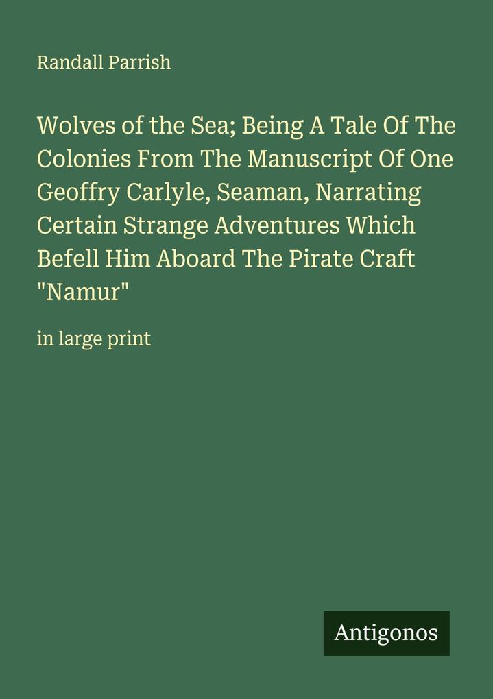 Wolves of the Sea; Being A Tale Of The Colonies From The Manuscript Of One Geoffry Carlyle Seaman Narrating Certain Strange Adventures Which Befell Him Aboard The Pirate Craft 'Namur'