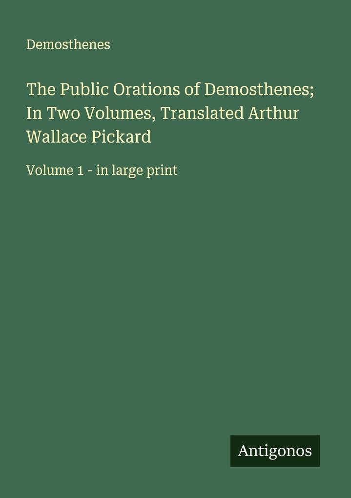 The Public Orations of Demosthenes; In Two Volumes Translated Arthur Wallace Pickard
