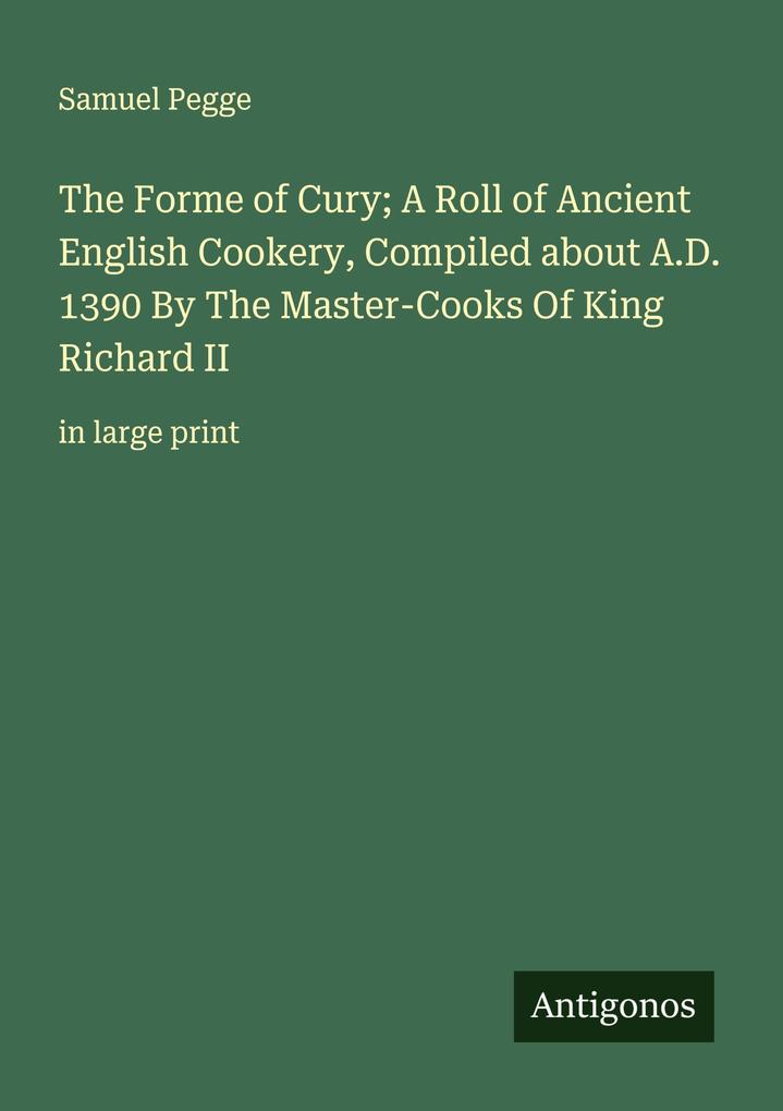 The Forme of Cury; A Roll of Ancient English Cookery Compiled about A.D. 1390 By The Master-Cooks Of King Richard II