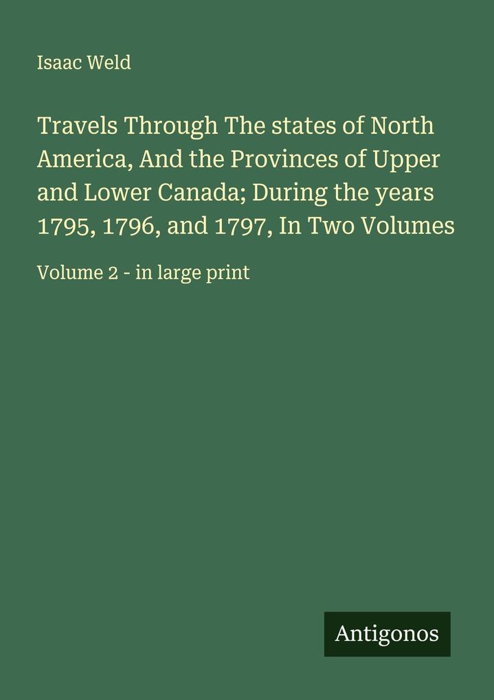 Travels Through The states of North America And the Provinces of Upper and Lower Canada; During the years 1795 1796 and 1797 In Two Volumes