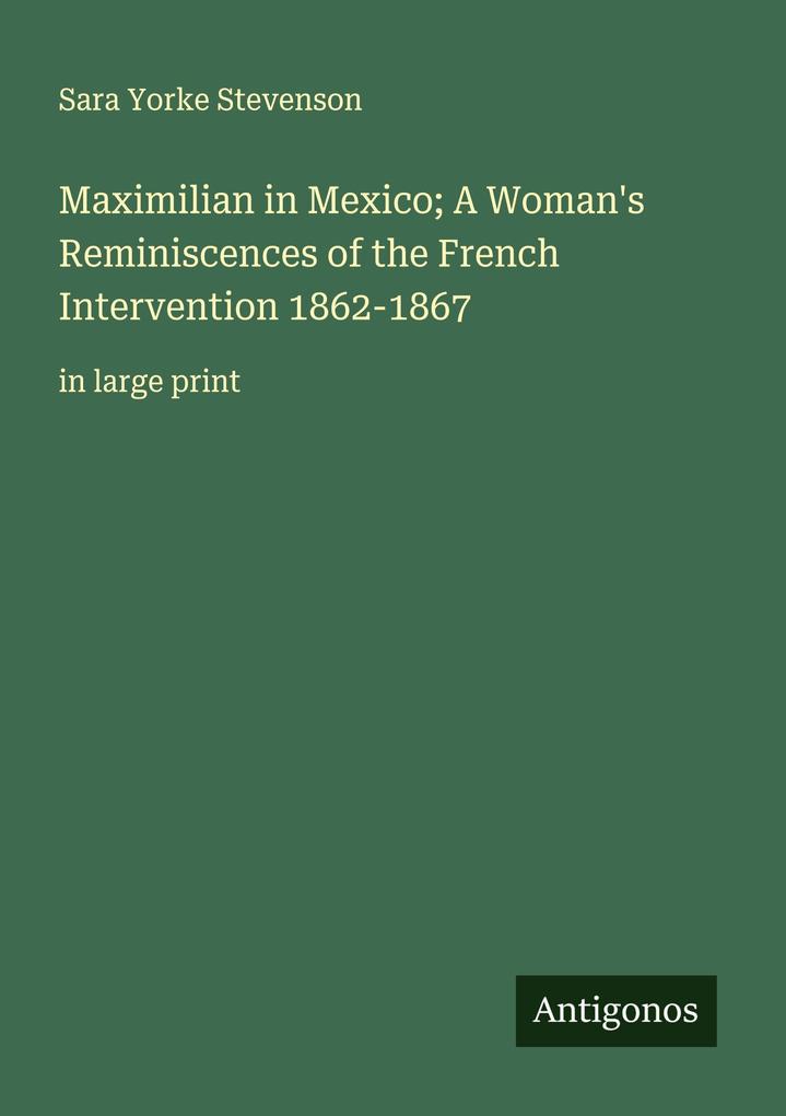 Maximilian in Mexico; A Woman's Reminiscences of the French Intervention 1862-1867