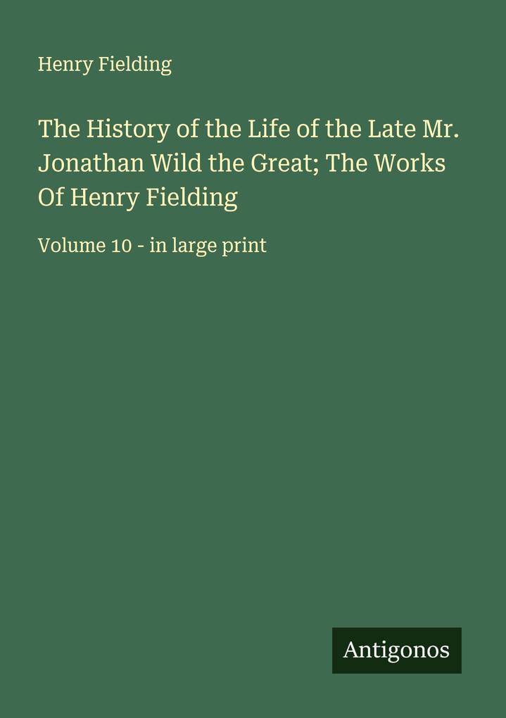 The History of the Life of the Late Mr. Jonathan Wild the Great; The Works Of Henry Fielding