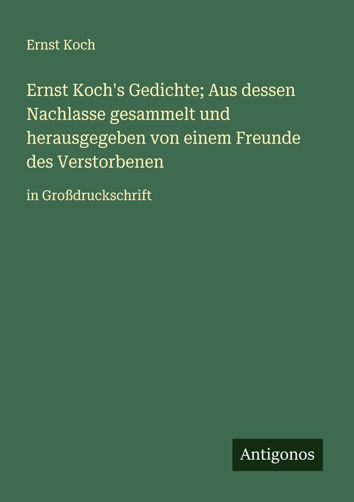 Ernst Koch's Gedichte; Aus dessen Nachlasse gesammelt und herausgegeben von einem Freunde des Verstorbenen