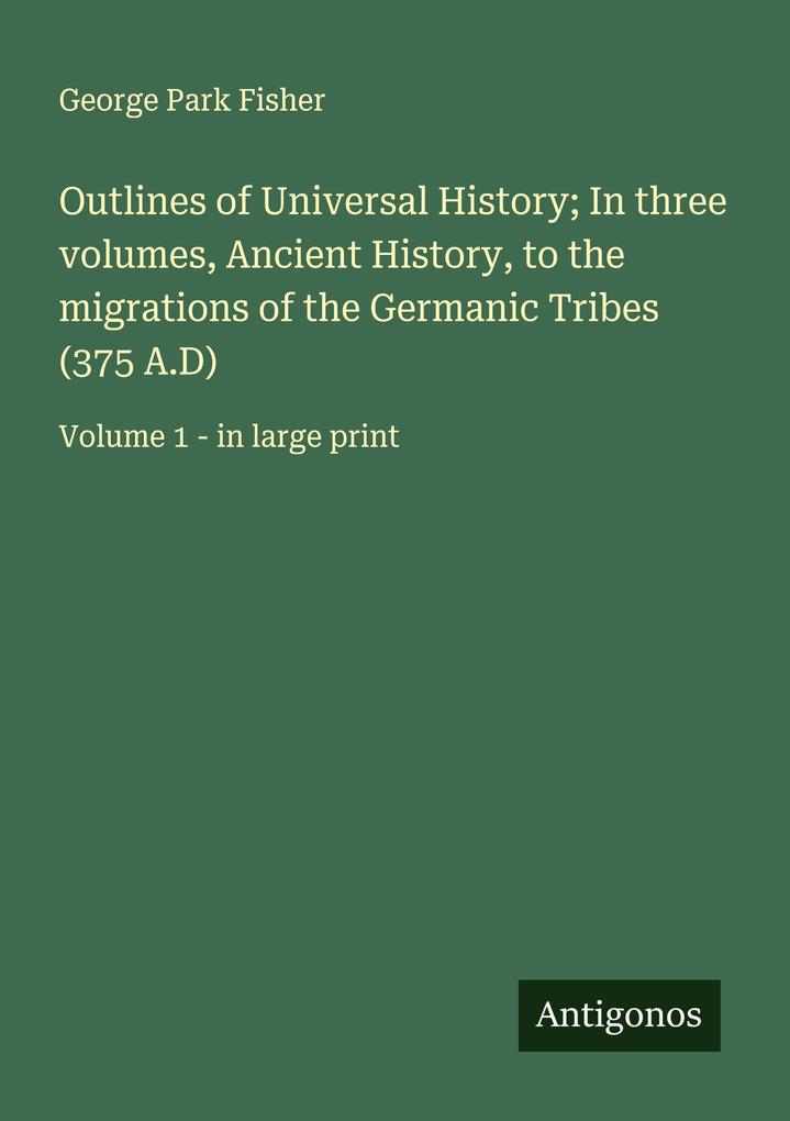 Outlines of Universal History; In three volumes Ancient History to the migrations of the Germanic Tribes (375 A.D)
