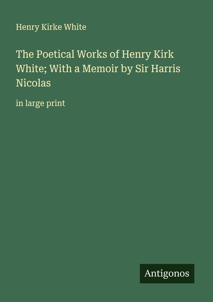 The Poetical Works of Henry Kirk White; With a Memoir by Sir Harris Nicolas