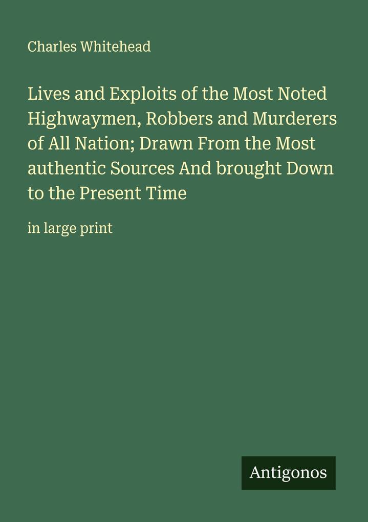 Lives and Exploits of the Most Noted Highwaymen Robbers and Murderers of All Nation; Drawn From the Most authentic Sources And brought Down to the Present Time