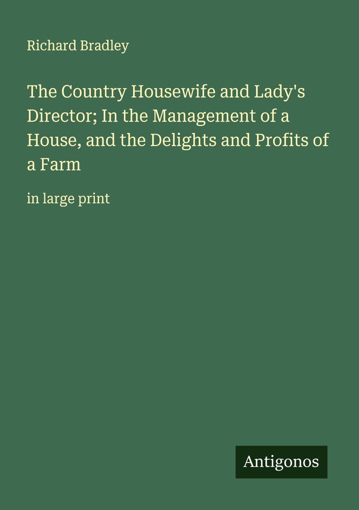 The Country Housewife and Lady's Director; In the Management of a House and the Delights and Profits of a Farm