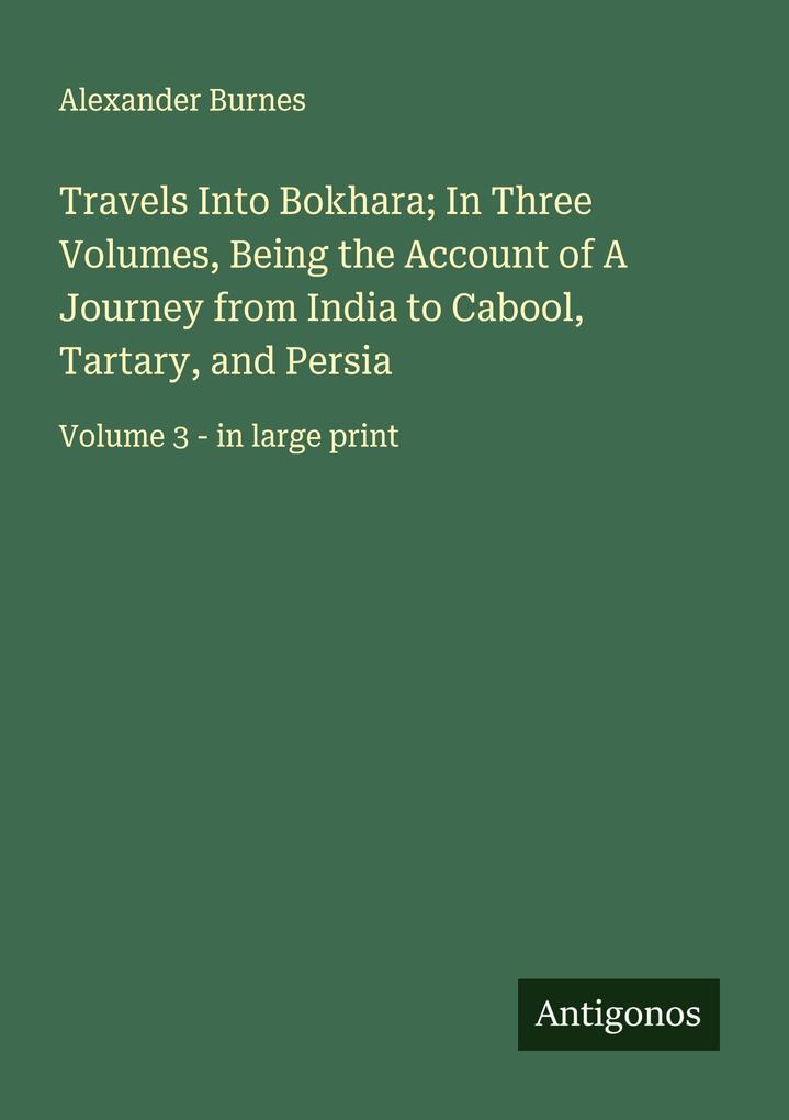 Travels Into Bokhara; In Three Volumes Being the Account of A Journey from India to Cabool Tartary and Persia