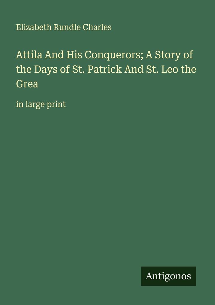 Attila And His Conquerors; A Story of the Days of St. Patrick And St. Leo the Grea