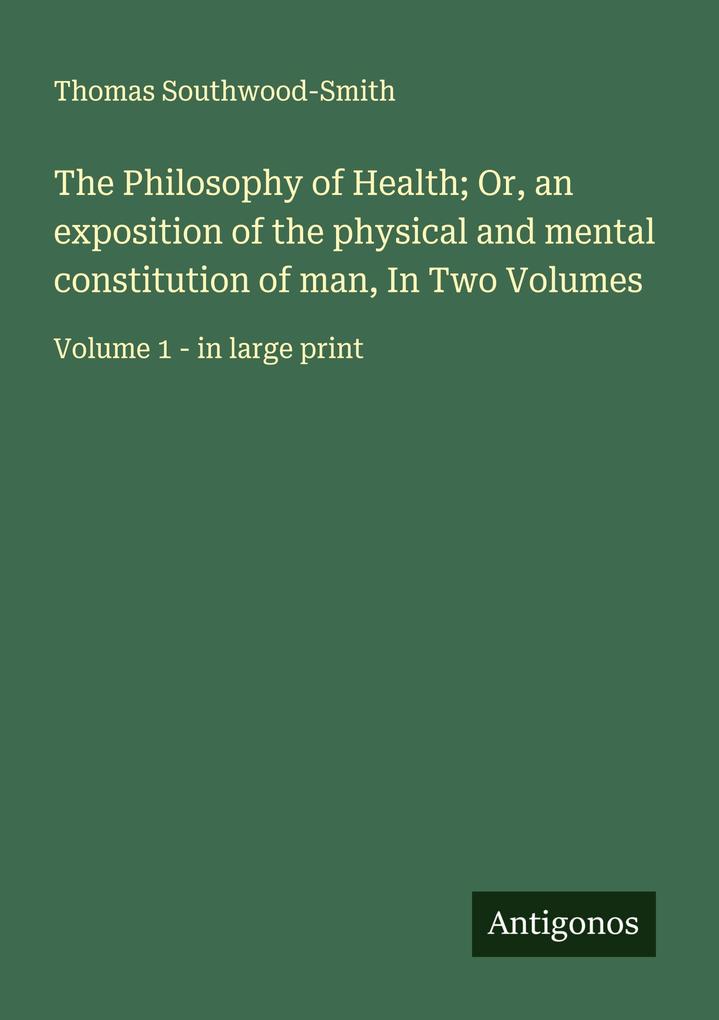 The Philosophy of Health; Or an exposition of the physical and mental constitution of man In Two Volumes
