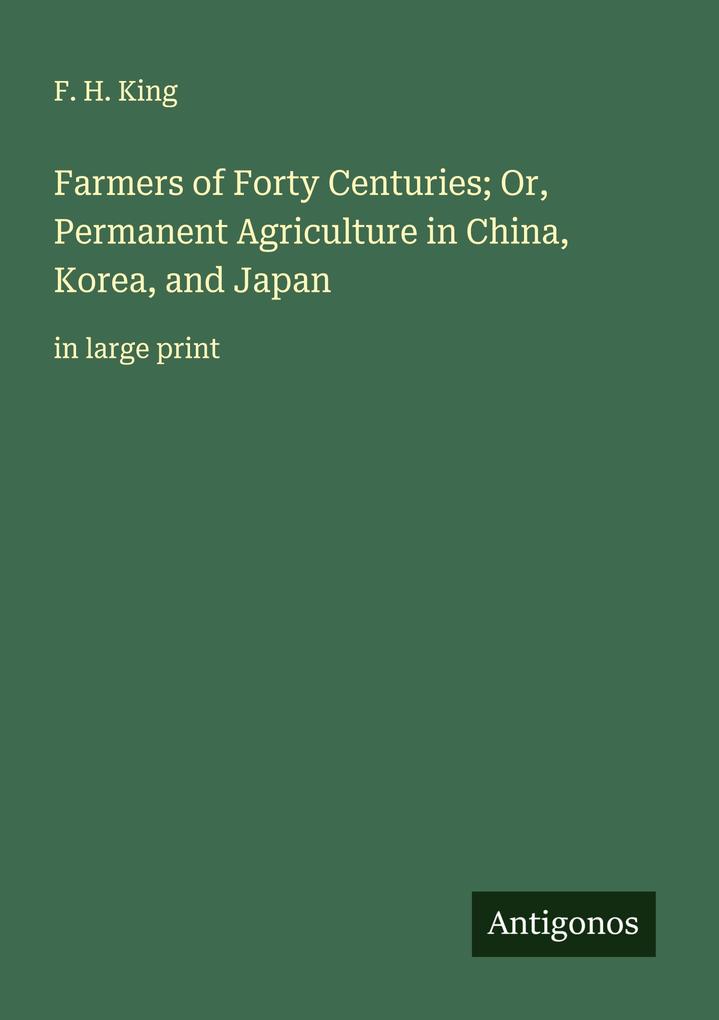 Farmers of Forty Centuries; Or Permanent Agriculture in China Korea and Japan