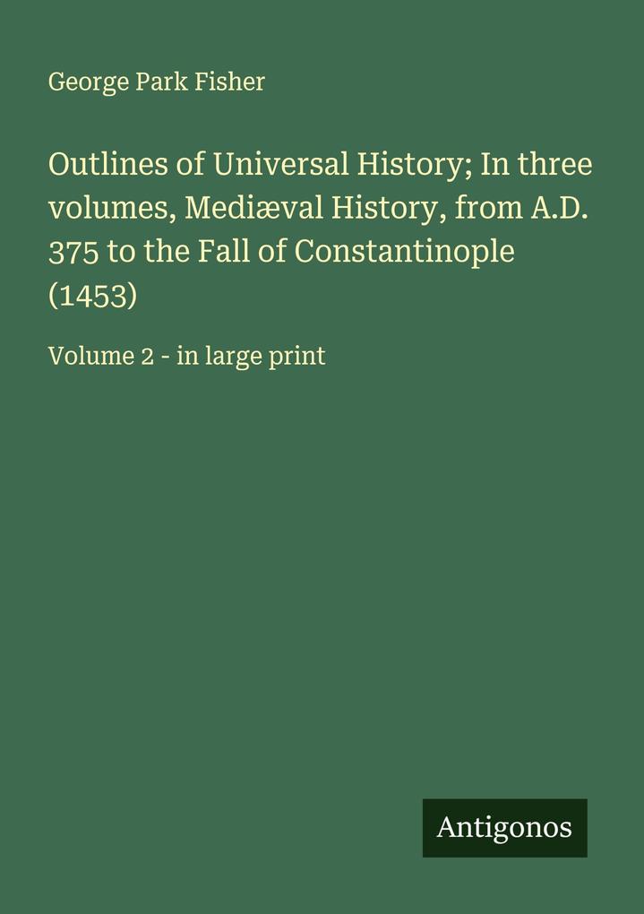 Outlines of Universal History; In three volumes Mediæval History from A.D. 375 to the Fall of Constantinople (1453)