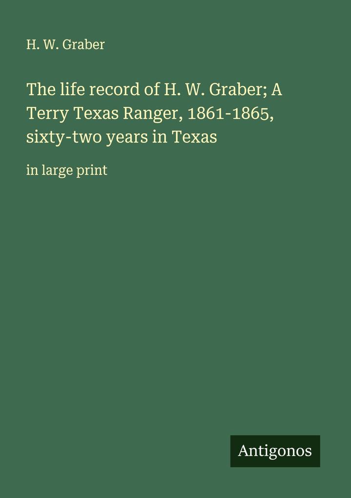 The life record of H. W. Graber; A Terry Texas Ranger 1861-1865 sixty-two years in Texas