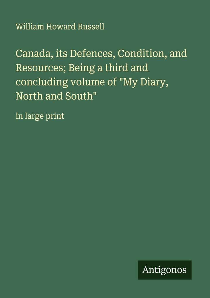 Canada its Defences Condition and Resources; Being a third and concluding volume of 'My Diary North and South'