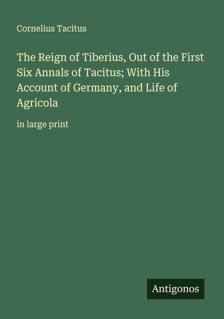 The Reign of Tiberius Out of the First Six Annals of Tacitus; With His Account of Germany and Life of Agricola