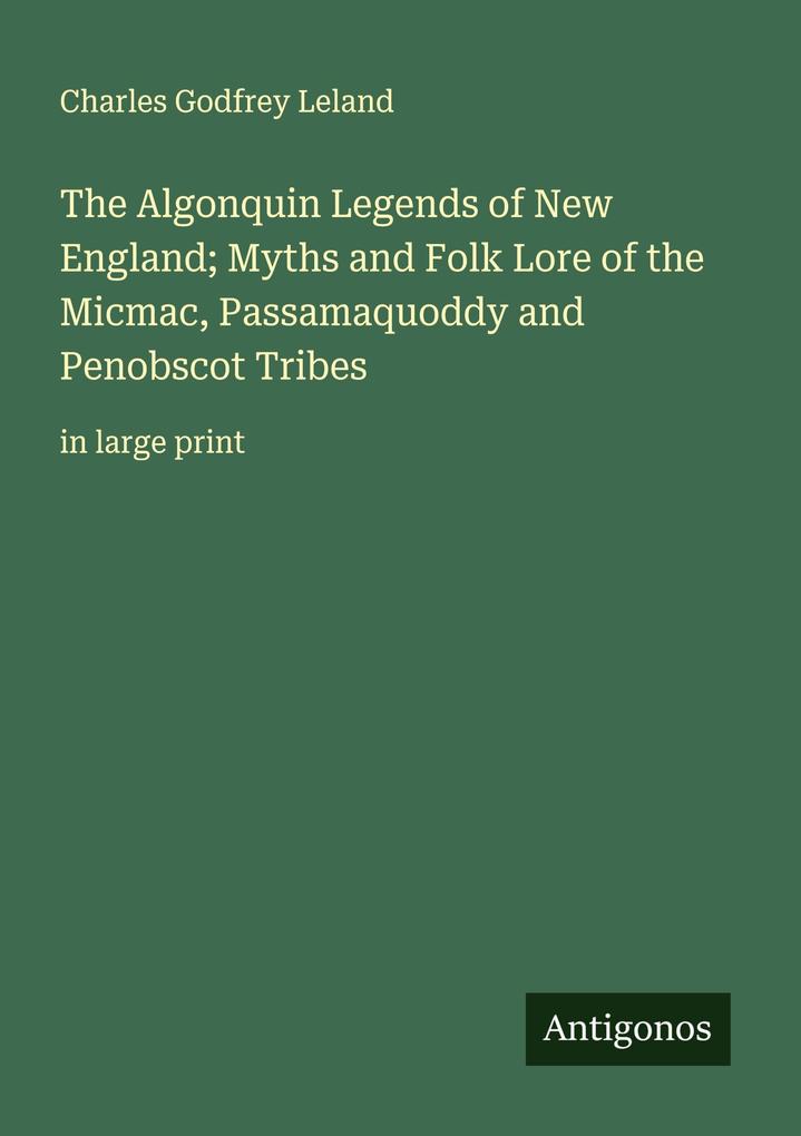 The Algonquin Legends of New England; Myths and Folk Lore of the Micmac Passamaquoddy and Penobscot Tribes