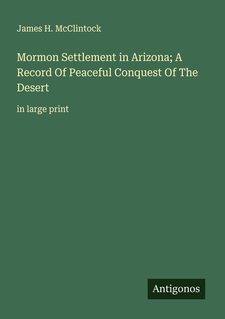 Mormon Settlement in Arizona; A Record Of Peaceful Conquest Of The Desert