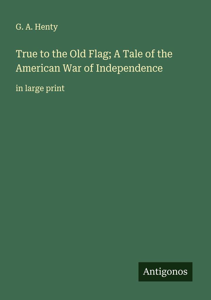 True to the Old Flag; A Tale of the American War of Independence