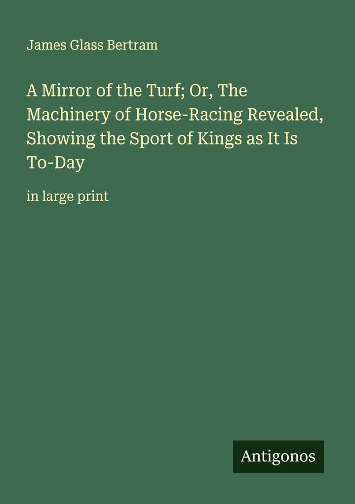 A Mirror of the Turf; Or The Machinery of Horse-Racing Revealed Showing the Sport of Kings as It Is To-Day