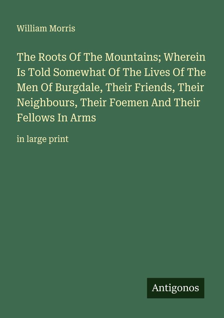 The Roots Of The Mountains; Wherein Is Told Somewhat Of The Lives Of The Men Of Burgdale Their Friends Their Neighbours Their Foemen And Their Fellows In Arms