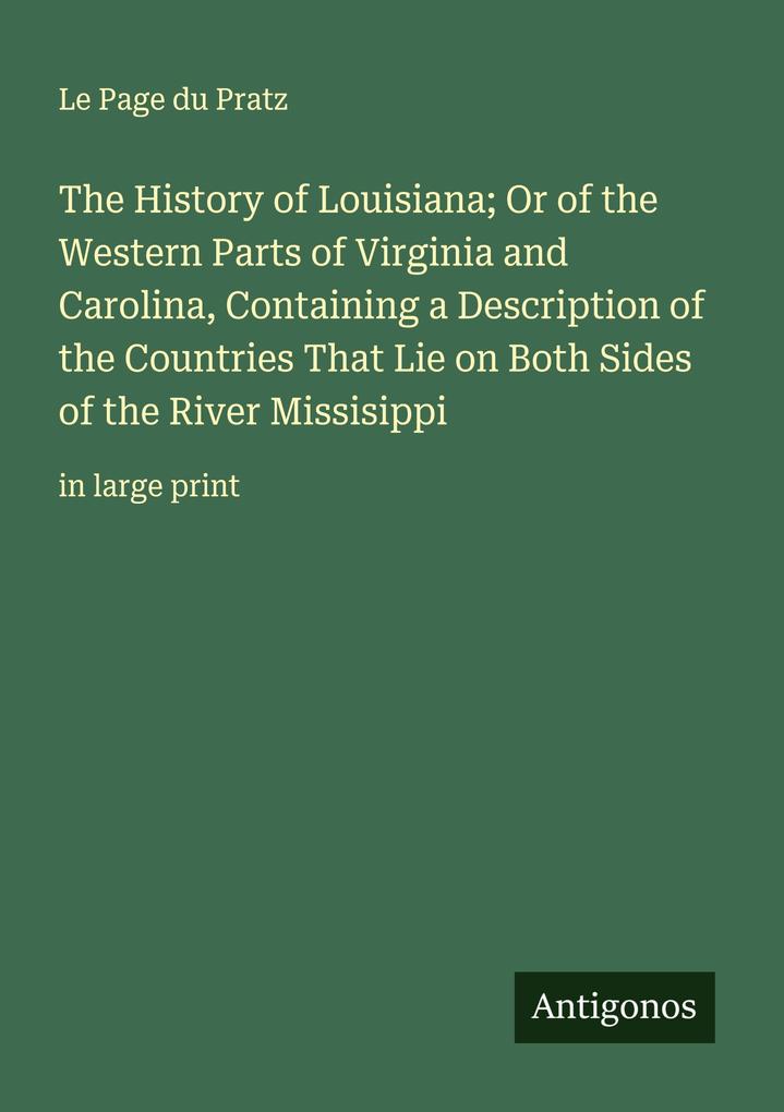The History of Louisiana; Or of the Western Parts of Virginia and Carolina Containing a Description of the Countries That Lie on Both Sides of the River Missisippi