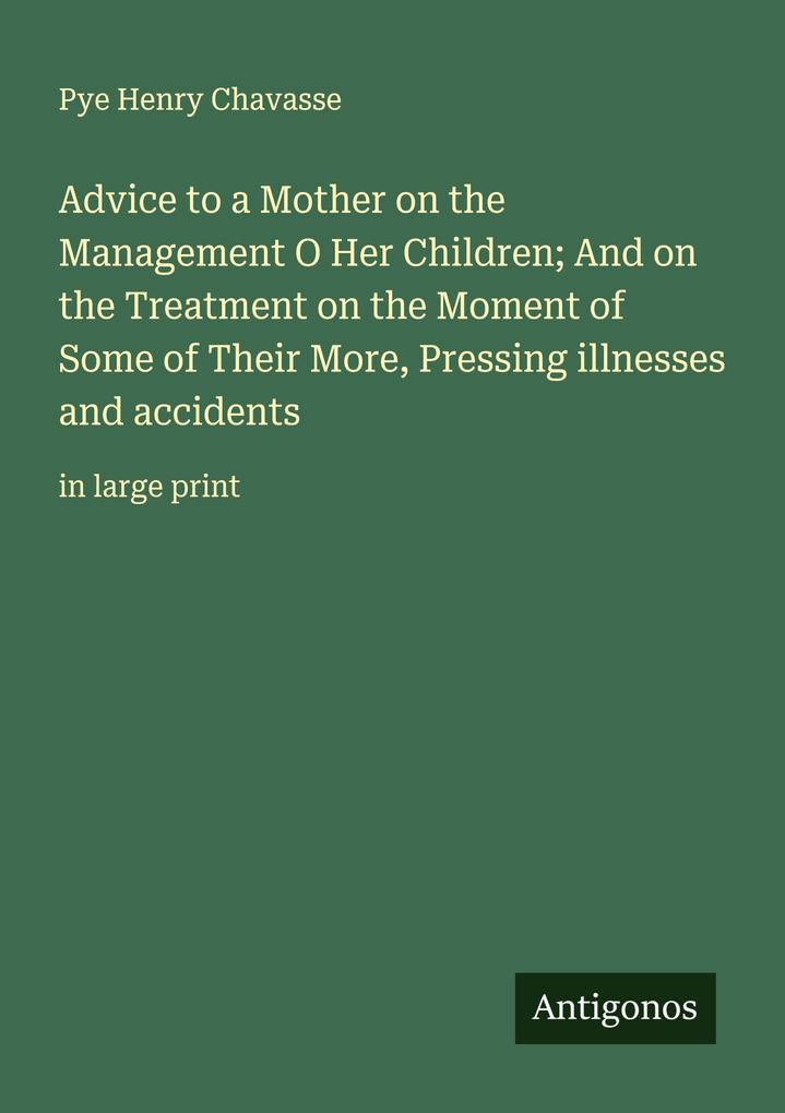 Advice to a Mother on the Management O Her Children; And on the Treatment on the Moment of Some of Their More Pressing illnesses and accidents