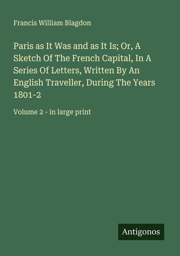 Paris as It Was and as It Is; Or A Sketch Of The French Capital In A Series Of Letters Written By An English Traveller During The Years 1801-2