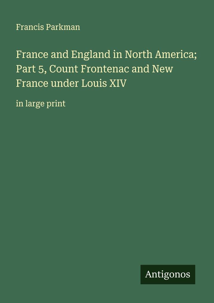 France and England in North America; Part 5 Count Frontenac and New France under Louis XIV