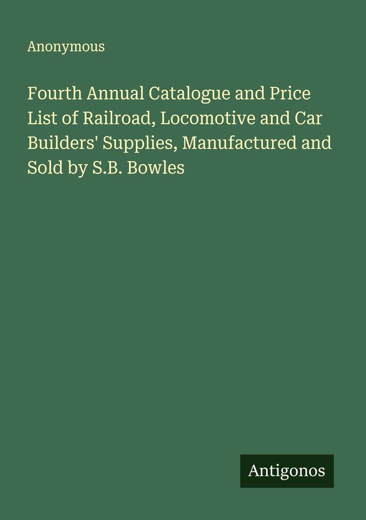 Fourth Annual Catalogue and Price List of Railroad Locomotive and Car Builders' Supplies Manufactured and Sold by S.B. Bowles