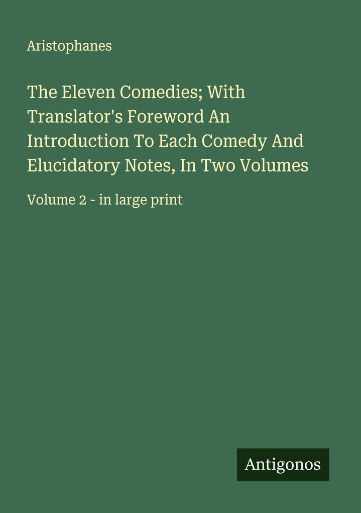 The Eleven Comedies; With Translator's Foreword An Introduction To Each Comedy And Elucidatory Notes In Two Volumes