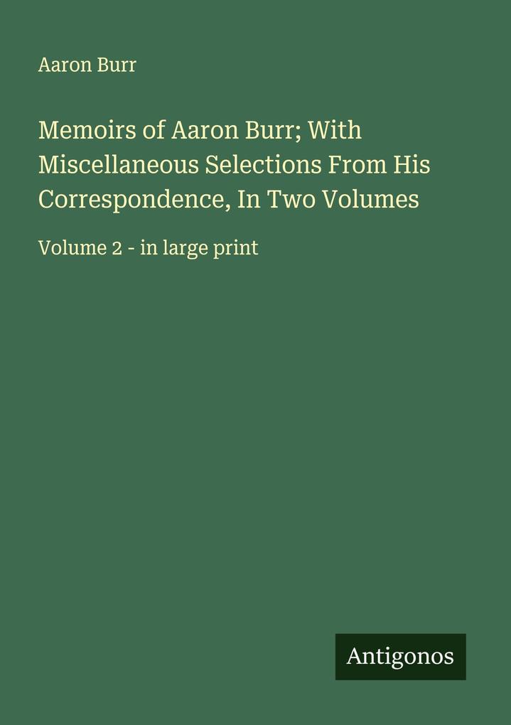 Memoirs of Aaron Burr; With Miscellaneous Selections From His Correspondence In Two Volumes