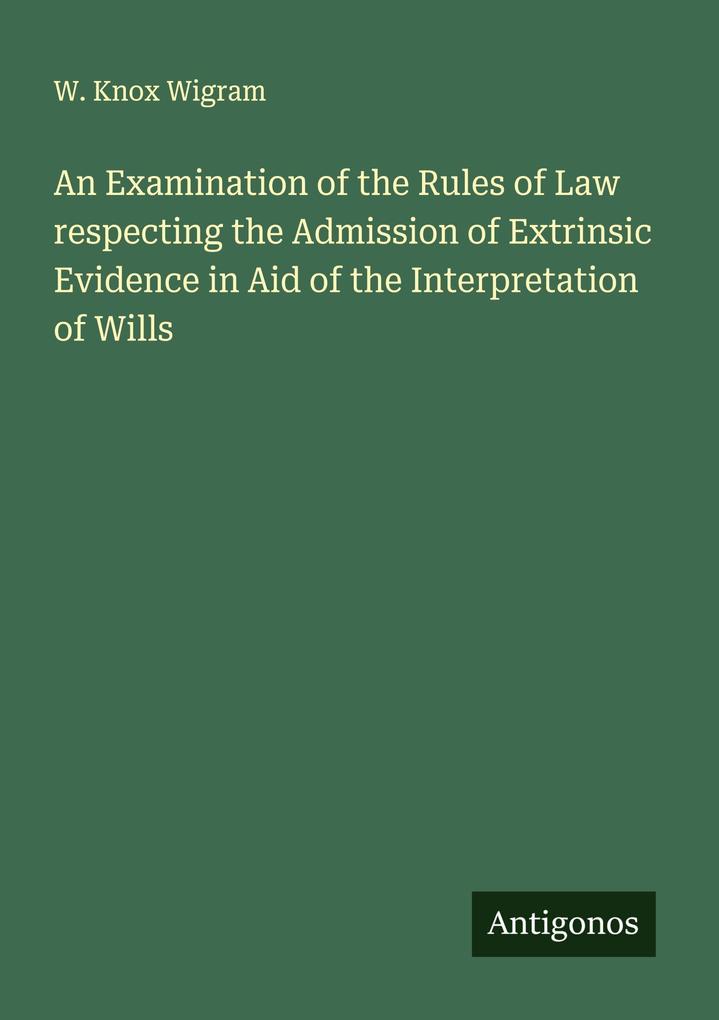 An Examination of the Rules of Law respecting the Admission of Extrinsic Evidence in Aid of the Interpretation of Wills